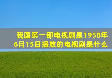 我国第一部电视剧是1958年6月15日播放的电视剧是什么