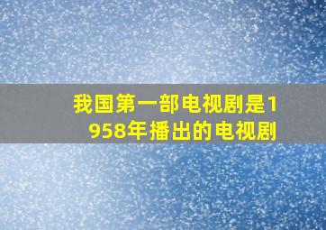 我国第一部电视剧是1958年播出的电视剧