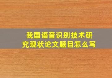 我国语音识别技术研究现状论文题目怎么写