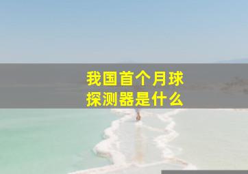 我国首个月球探测器是什么