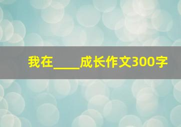 我在____成长作文300字