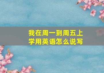 我在周一到周五上学用英语怎么说写