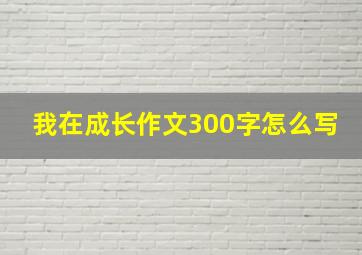 我在成长作文300字怎么写