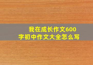 我在成长作文600字初中作文大全怎么写