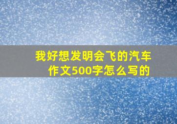 我好想发明会飞的汽车作文500字怎么写的