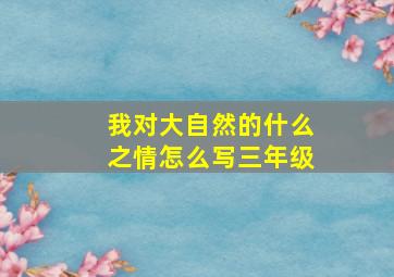 我对大自然的什么之情怎么写三年级