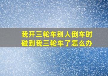 我开三轮车别人倒车时碰到我三轮车了怎么办