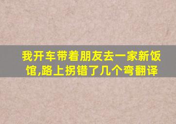 我开车带着朋友去一家新饭馆,路上拐错了几个弯翻译