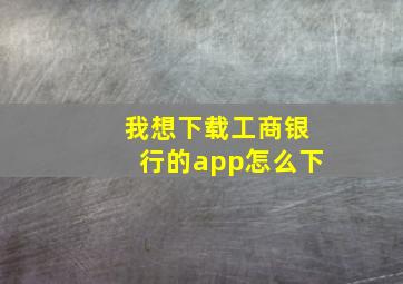 我想下载工商银行的app怎么下