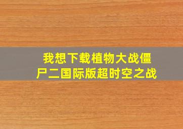 我想下载植物大战僵尸二国际版超时空之战