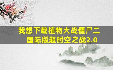 我想下载植物大战僵尸二国际版超时空之战2.0