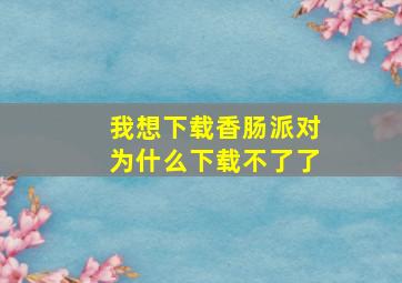 我想下载香肠派对为什么下载不了了