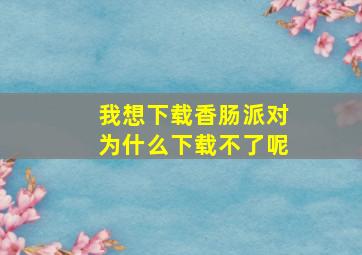 我想下载香肠派对为什么下载不了呢