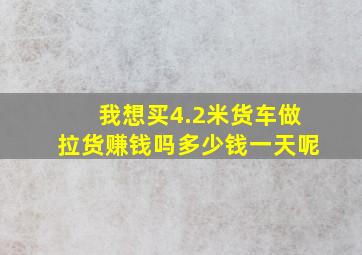 我想买4.2米货车做拉货赚钱吗多少钱一天呢