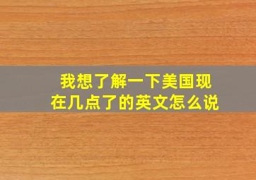 我想了解一下美国现在几点了的英文怎么说