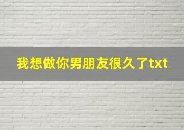 我想做你男朋友很久了txt