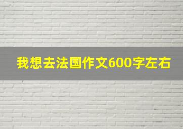 我想去法国作文600字左右