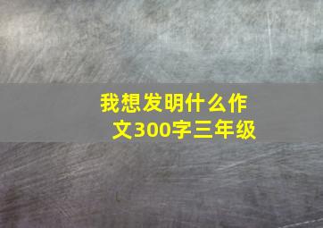 我想发明什么作文300字三年级