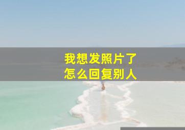 我想发照片了怎么回复别人