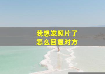 我想发照片了怎么回复对方