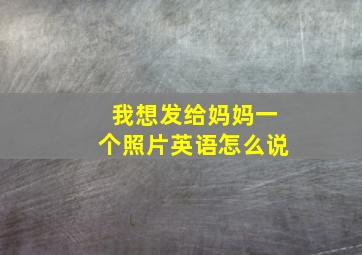 我想发给妈妈一个照片英语怎么说