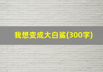 我想变成大白鲨(300字)