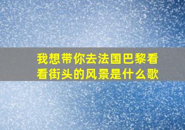 我想带你去法国巴黎看看街头的风景是什么歌