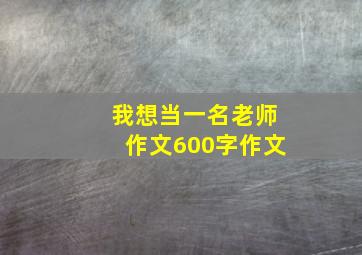 我想当一名老师作文600字作文