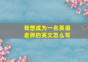 我想成为一名英语老师的英文怎么写