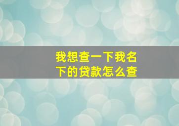 我想查一下我名下的贷款怎么查