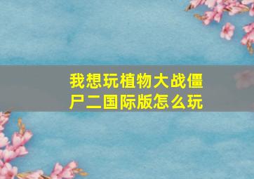 我想玩植物大战僵尸二国际版怎么玩