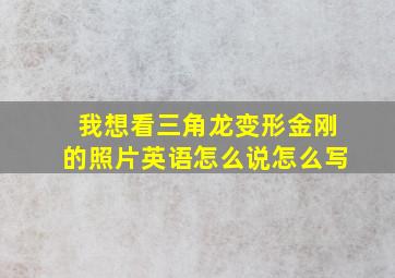 我想看三角龙变形金刚的照片英语怎么说怎么写