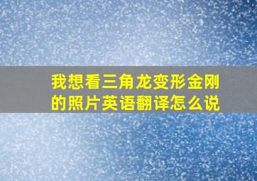 我想看三角龙变形金刚的照片英语翻译怎么说