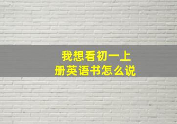 我想看初一上册英语书怎么说