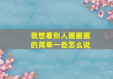 我想看别人画画画的简单一些怎么说