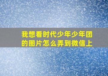 我想看时代少年少年团的图片怎么弄到微信上