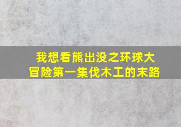 我想看熊出没之环球大冒险第一集伐木工的末路