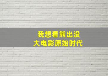 我想看熊出没大电影原始时代