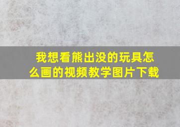 我想看熊出没的玩具怎么画的视频教学图片下载