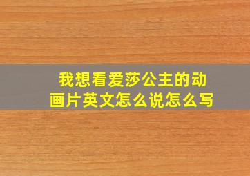 我想看爱莎公主的动画片英文怎么说怎么写