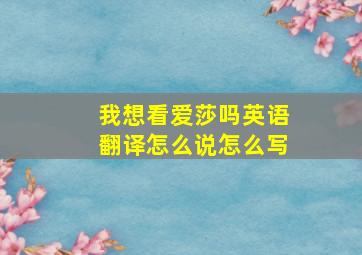 我想看爱莎吗英语翻译怎么说怎么写