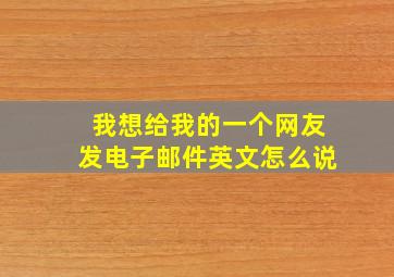 我想给我的一个网友发电子邮件英文怎么说