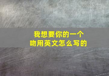 我想要你的一个吻用英文怎么写的