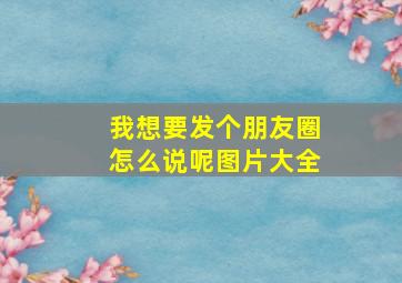 我想要发个朋友圈怎么说呢图片大全