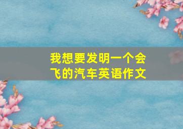 我想要发明一个会飞的汽车英语作文