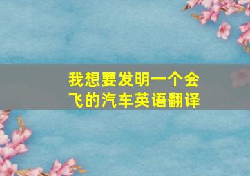 我想要发明一个会飞的汽车英语翻译