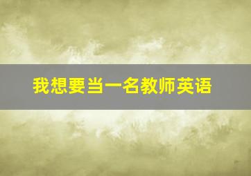 我想要当一名教师英语