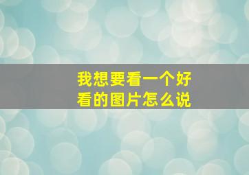 我想要看一个好看的图片怎么说