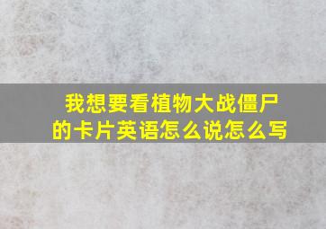 我想要看植物大战僵尸的卡片英语怎么说怎么写