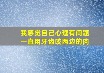 我感觉自己心理有问题一直用牙齿咬两边的肉